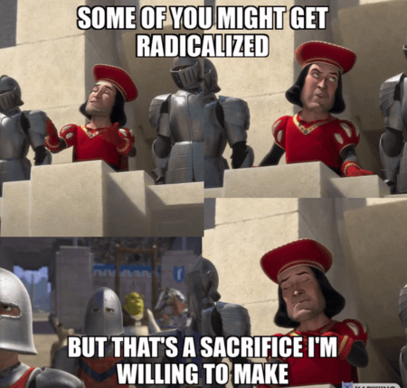 Meme of Lord Farquaad saying, “Some of you might get radicalized, but that’s a sacrifice I’m willing to make.”